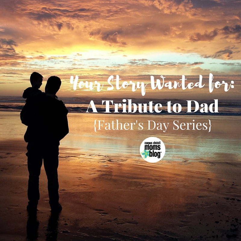 Your Story Wanted- A Tribute to Dad- A Father's Day Series- Corpus Christi Moms Blog
